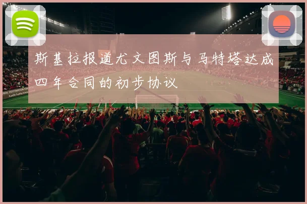 斯基拉报道尤文图斯与马特塔达成四年合同的初步协议