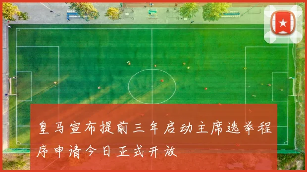 皇马宣布提前三年启动主席选举程序申请今日正式开放