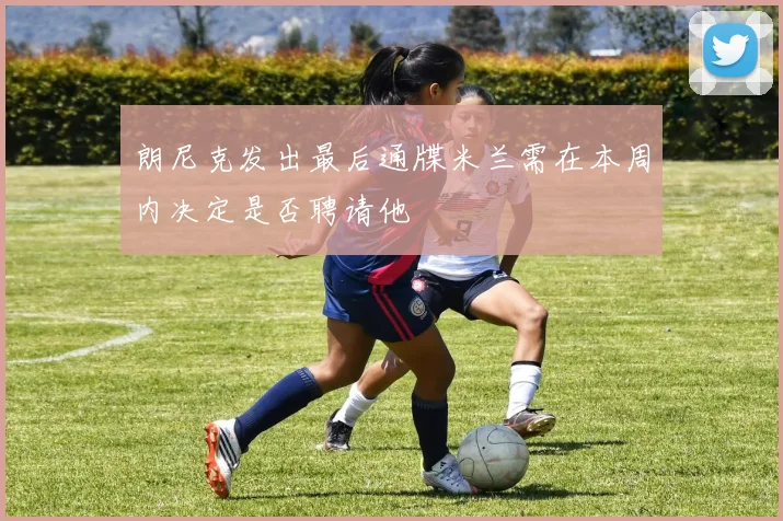 朗尼克发出最后通牒米兰需在本周内决定是否聘请他