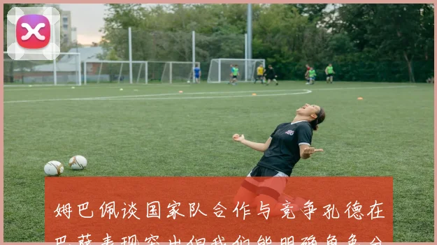 姆巴佩谈国家队合作与竞争孔德在巴萨表现突出但我们能明确角色分工