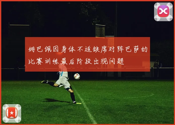 姆巴佩因身体不适缺席对阵巴萨的比赛训练最后阶段出现问题