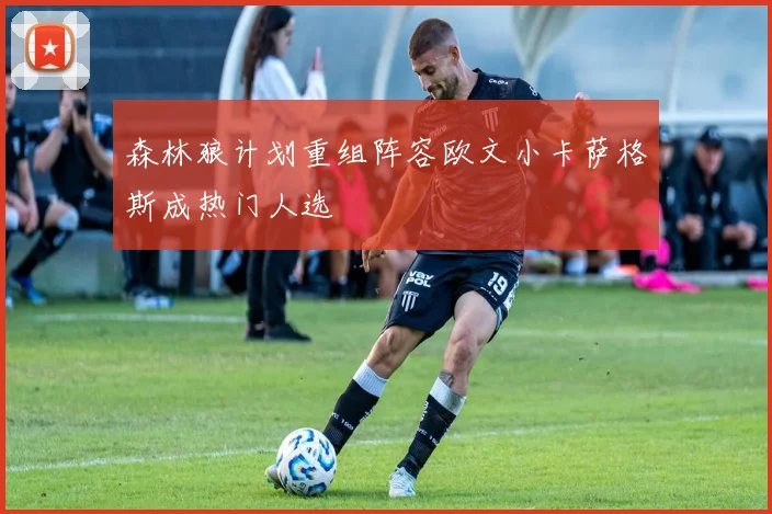 森林狼计划重组阵容欧文小卡萨格斯成热门人选