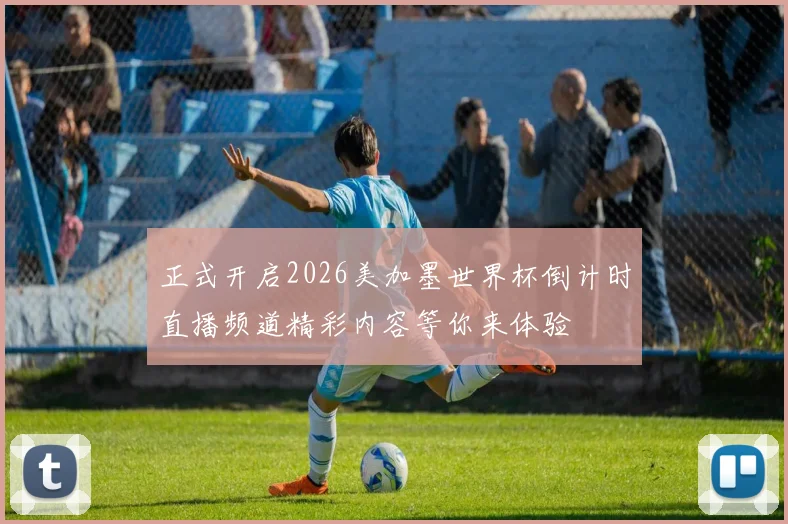 正式开启2026美加墨世界杯倒计时直播频道精彩内容等你来体验