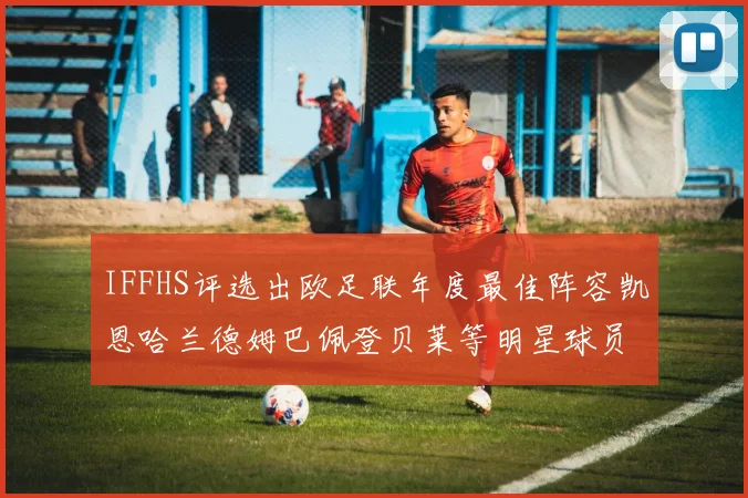 IFFHS评选出欧足联年度最佳阵容凯恩哈兰德姆巴佩登贝莱等明星球员入选