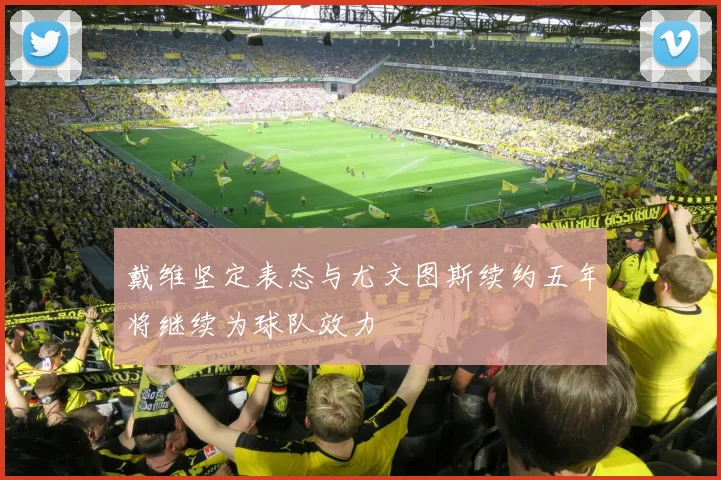 戴维坚定表态与尤文图斯续约五年将继续为球队效力