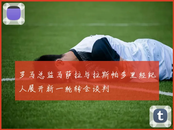 罗马总监马萨拉与拉斯帕多里经纪人展开新一轮转会谈判