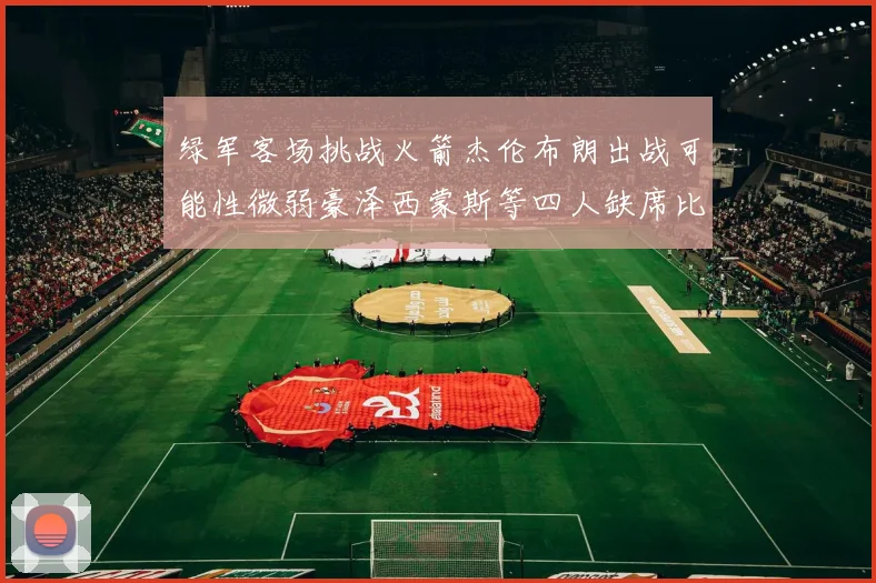 绿军客场挑战火箭杰伦布朗出战可能性微弱豪泽西蒙斯等四人缺席比赛
