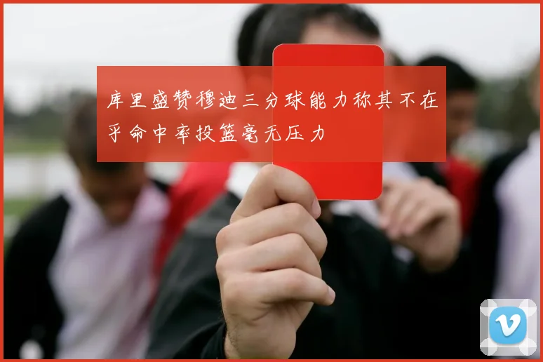 库里盛赞穆迪三分球能力称其不在乎命中率投篮毫无压力