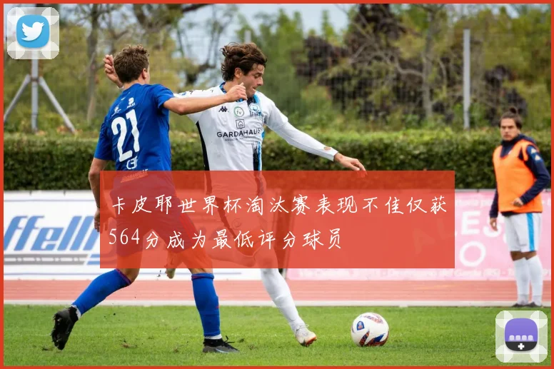 卡皮耶世界杯淘汰赛表现不佳仅获564分成为最低评分球员