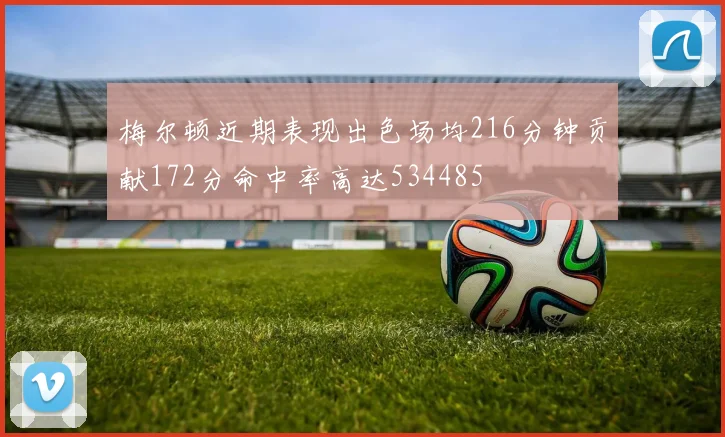 梅尔顿近期表现出色场均216分钟贡献172分命中率高达534485