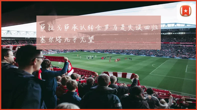萨拉戈萨承认转会罗马是失误回归塞尔塔几乎无望