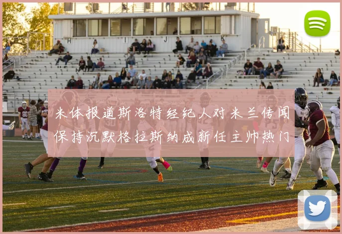 米体报道斯洛特经纪人对米兰传闻保持沉默格拉斯纳成新任主帅热门人选