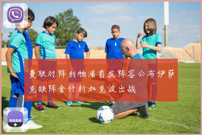 曼联对阵利物浦首发阵容公布伊萨克缺阵舍什科加克波出战