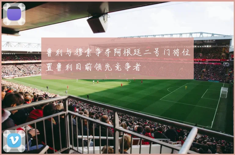 鲁利与穆索争夺阿根廷二号门将位置鲁利目前领先竞争者