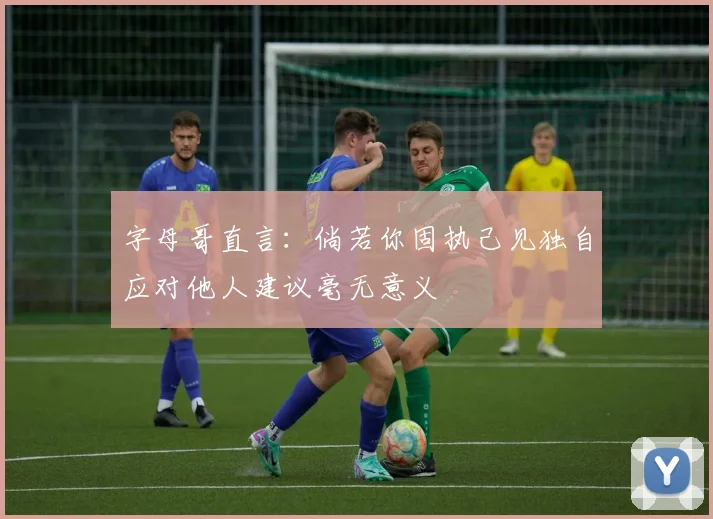 字母哥直言：倘若你固执己见独自应对他人建议毫无意义