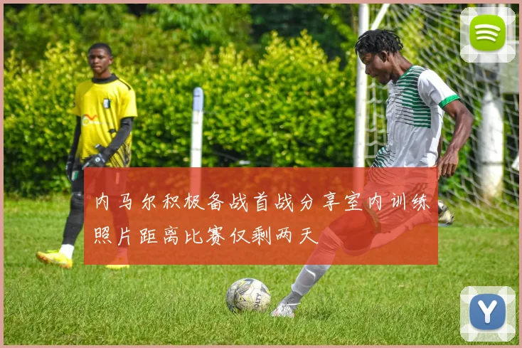 内马尔积极备战首战分享室内训练照片距离比赛仅剩两天