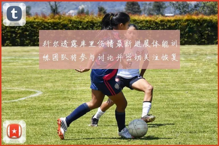 科尔透露库里伤情最新进展体能训练团队将参与讨论并密切关注恢复情况