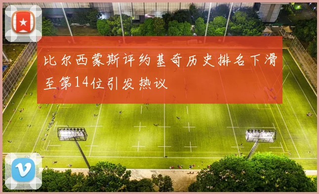比尔西蒙斯评约基奇历史排名下滑至第14位引发热议