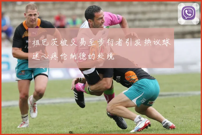 祖巴茨被交易至步行者引发热议球迷心疼伦纳德的处境