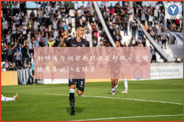 利物浦与切尔西对决在即双方或将缺席多达16名球员
