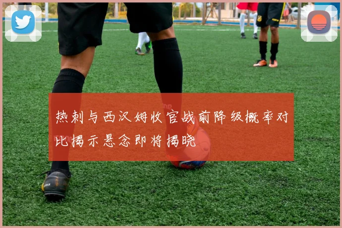 热刺与西汉姆收官战前降级概率对比揭示悬念即将揭晓