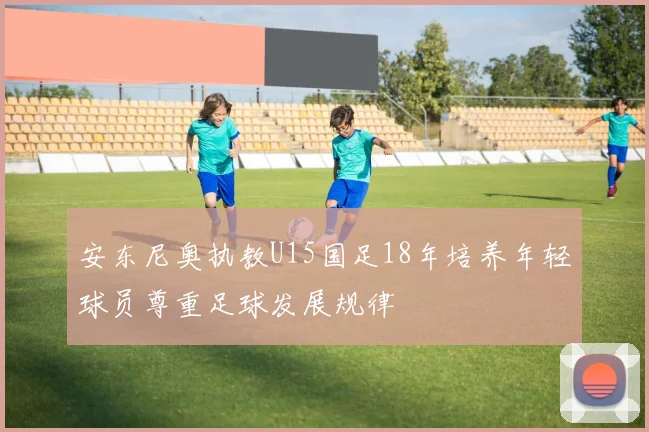 安东尼奥执教U15国足18年培养年轻球员尊重足球发展规律
