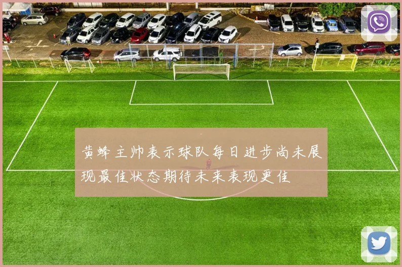 黄蜂主帅表示球队每日进步尚未展现最佳状态期待未来表现更佳
