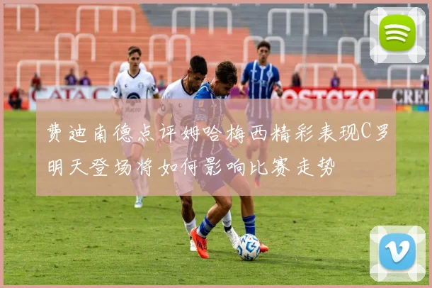 费迪南德点评姆哈梅西精彩表现C罗明天登场将如何影响比赛走势
