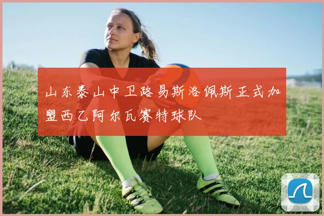 山东泰山中卫路易斯洛佩斯正式加盟西乙阿尔瓦赛特球队
