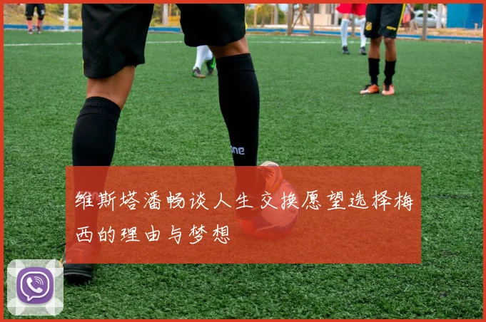 维斯塔潘畅谈人生交换愿望选择梅西的理由与梦想