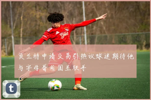 莫兰特申请交易引热议球迷期待他与字母哥或国王联手
