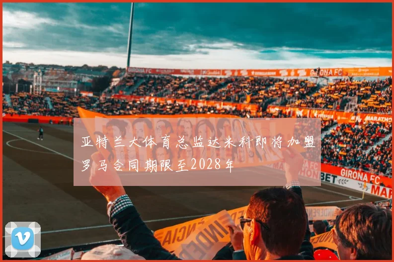 亚特兰大体育总监达米科即将加盟罗马合同期限至2028年
