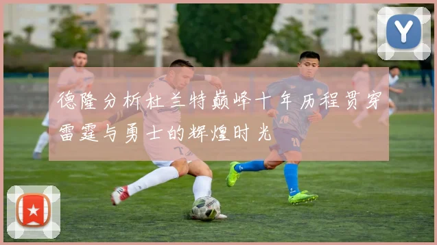 德隆分析杜兰特巅峰十年历程贯穿雷霆与勇士的辉煌时光
