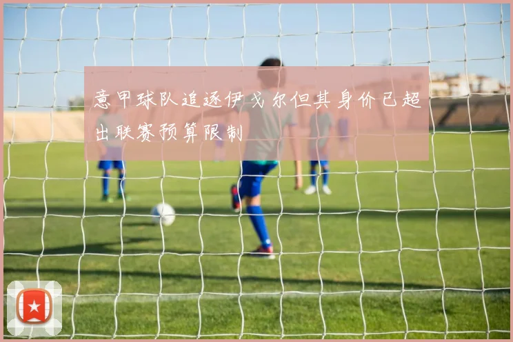 意甲球队追逐伊戈尔但其身价已超出联赛预算限制