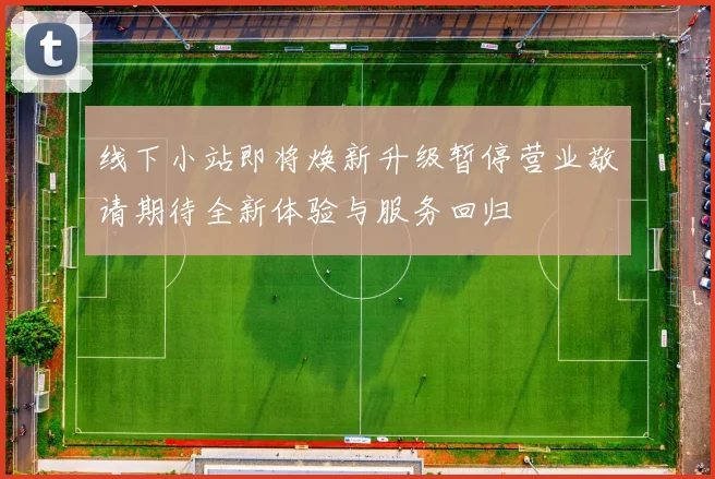 线下小站即将焕新升级暂停营业敬请期待全新体验与服务回归